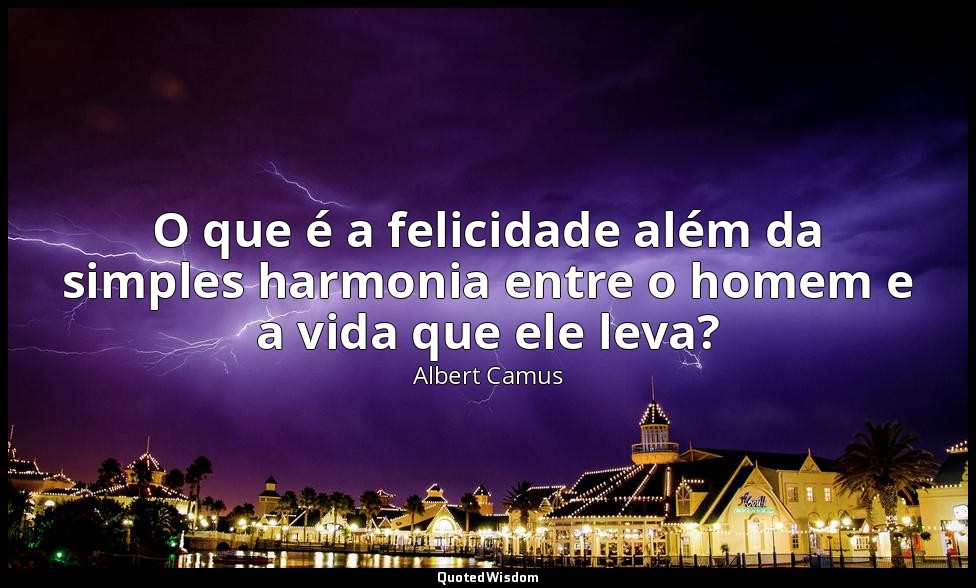 O que é a felicidade além da simples harmonia entre o homem e a vida que ele lev — Albert Camus