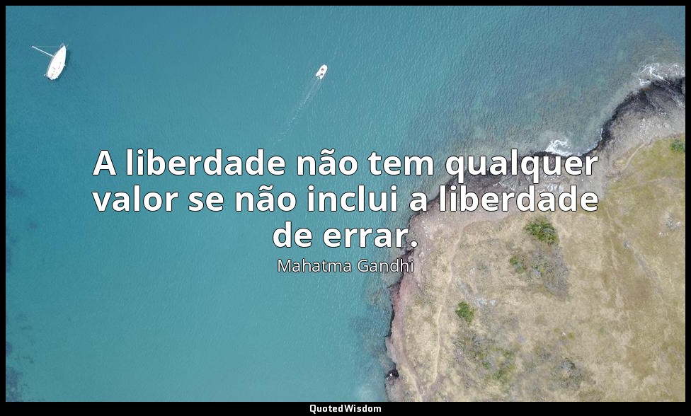 A liberdade não tem qualquer valor se não inclui a liberdade de errar. — Mahatma Gandhi