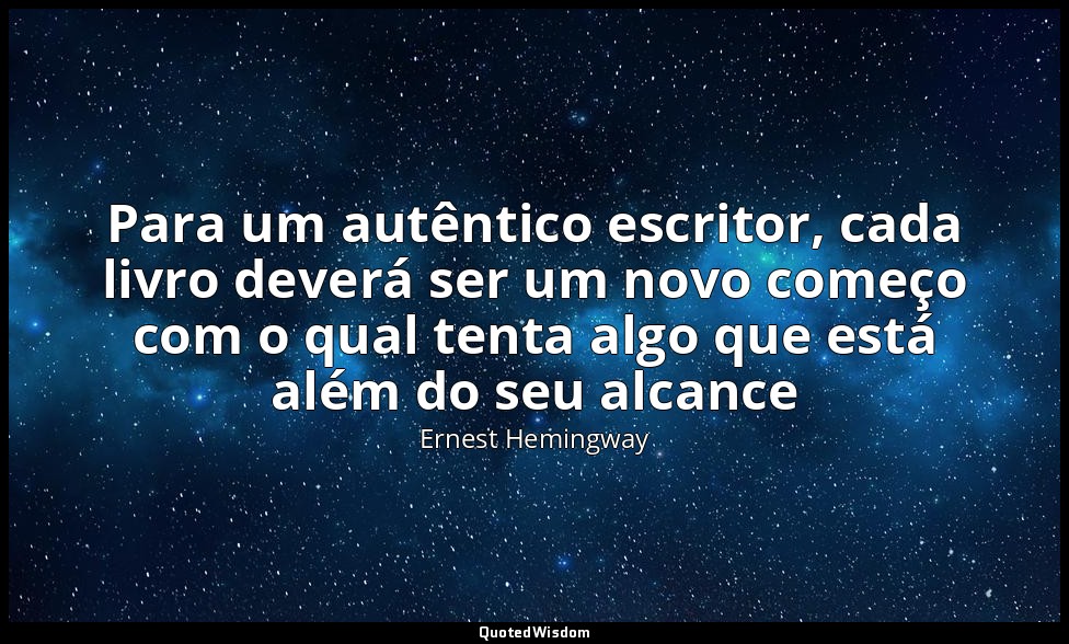 Para um autêntico escritor, cada livro deverá ser um novo começo com o qual tent — Ernest Hemingway