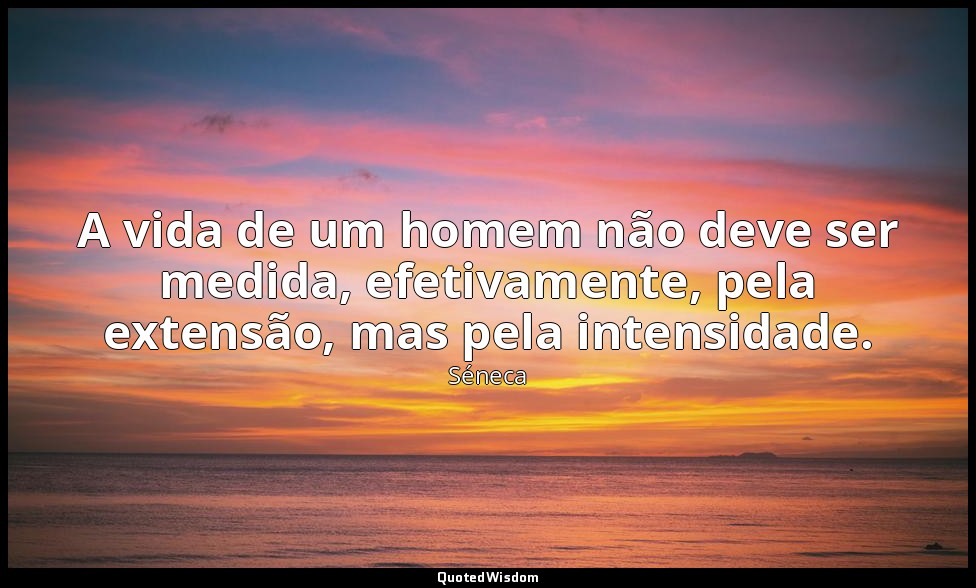 A vida de um homem não deve ser medida, efetivamente, pela extensão, mas pela in — Séneca