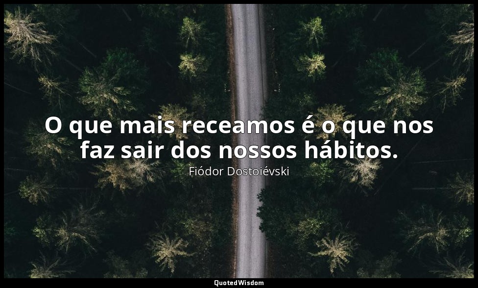O que mais receamos é o que nos faz sair dos nossos hábitos. — Fiódor Dostoiévski