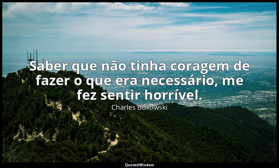 Saber que não tinha coragem de fazer o que era necessário, me fez sentir horríve — Charles Bukowski