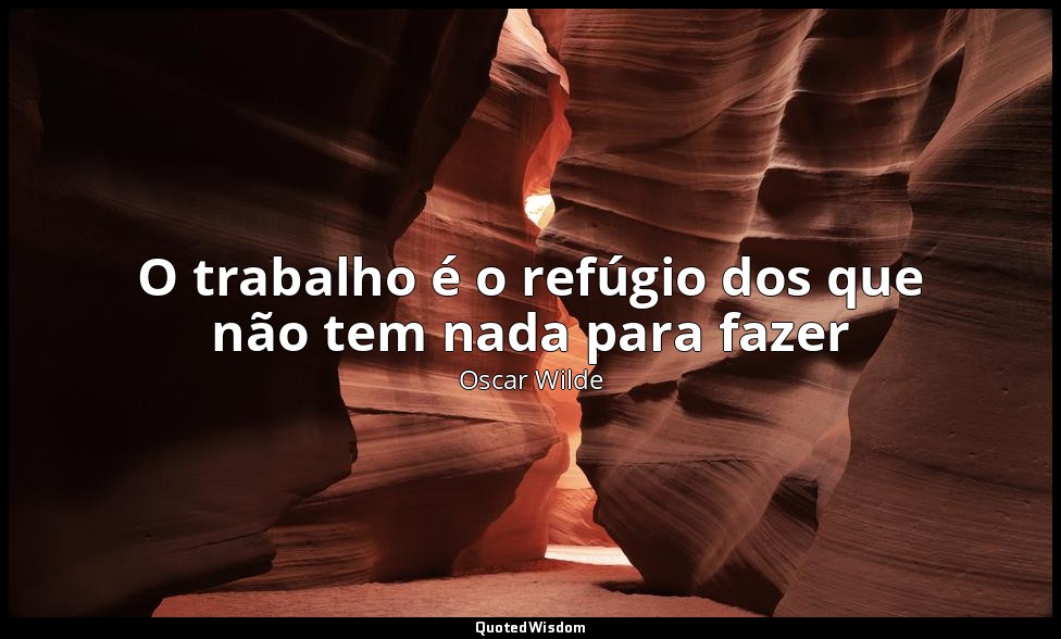 O trabalho é o refúgio dos que não tem nada para fazer — Oscar Wilde