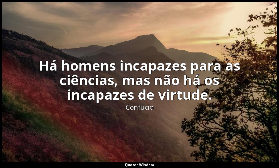 Há homens incapazes para as ciências, mas não há os incapazes de virtude. — Confúcio