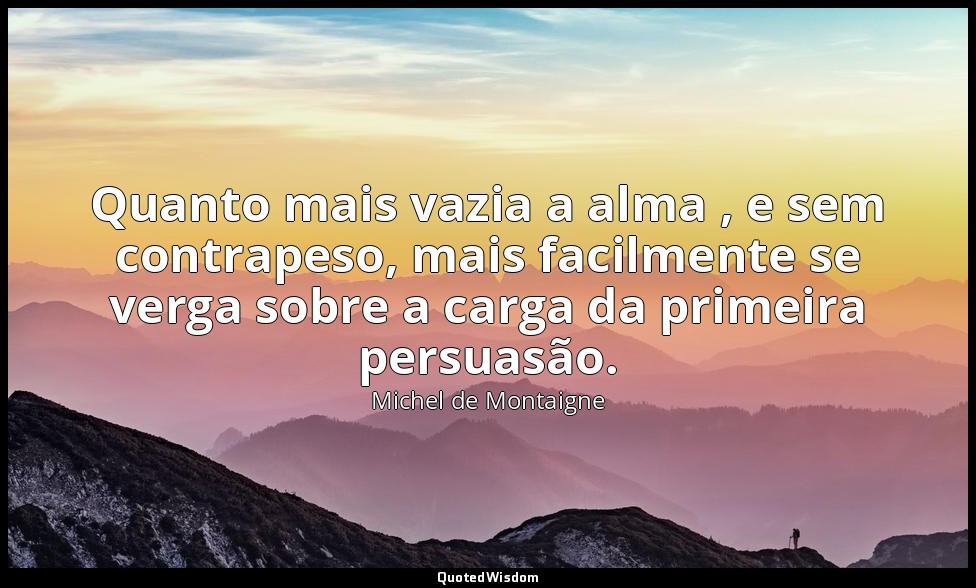 Quanto mais vazia a alma , e sem contrapeso, mais facilmente se verga sobre a ca — Michel de Montaigne