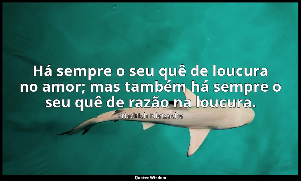 Há sempre o seu quê de loucura no amor; mas também há sempre o seu quê de razão  — Friedrich Nietzsche