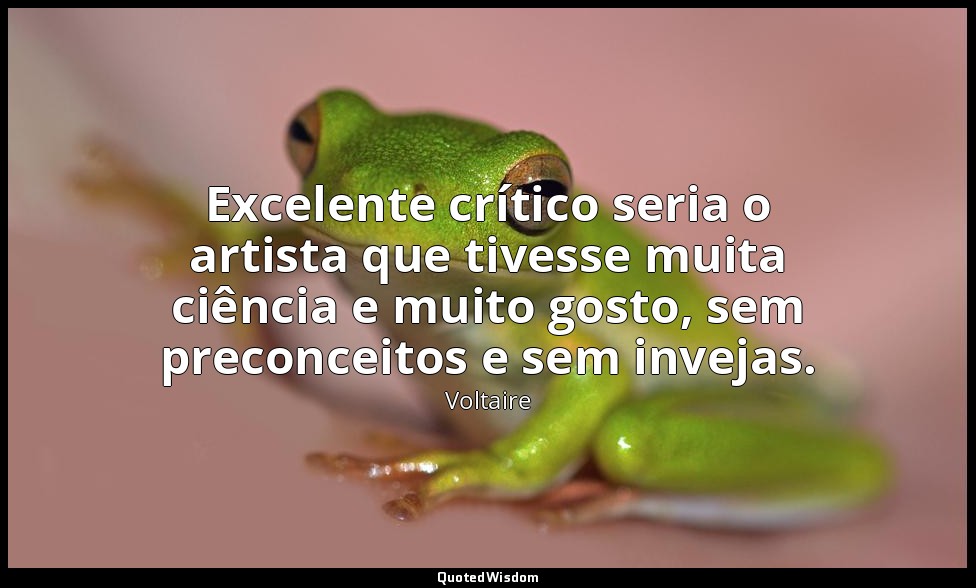 Excelente crítico seria o artista que tivesse muita ciência e muito gosto, sem p — Voltaire