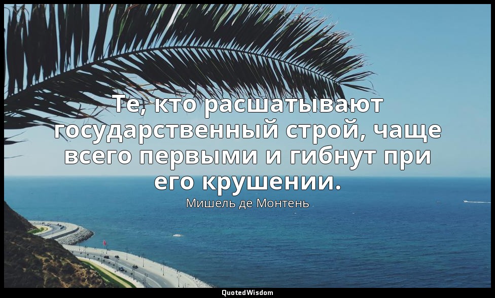 Те, кто расшатывают государственный строй, чаще всего первыми и гибнут при его к — Мишель де Монтень