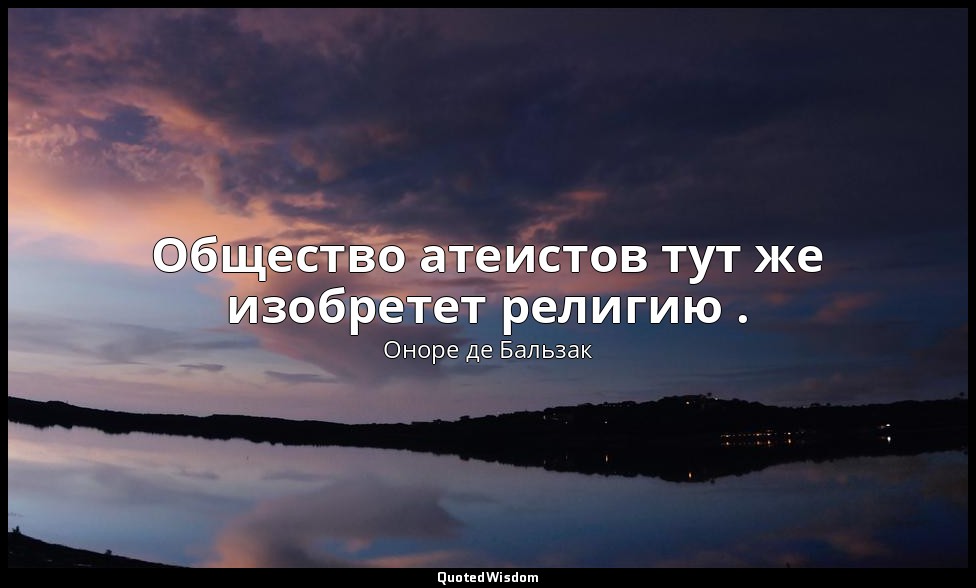 Общество атеистов тут же изобретет религию . — Оноре де Бальзак