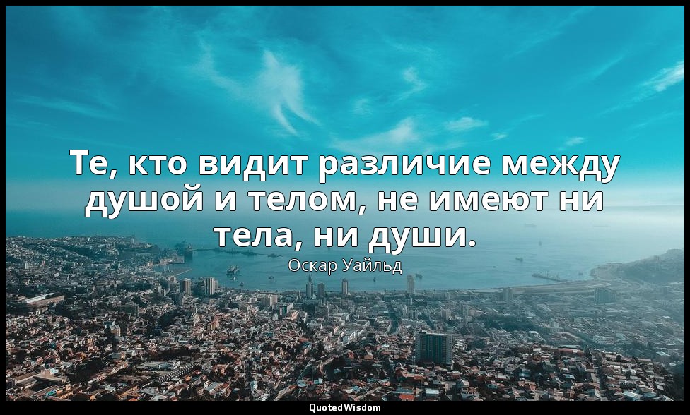 Те, кто видит различие между душой и телом, не имеют ни тела, ни души. — Оскар Уайльд