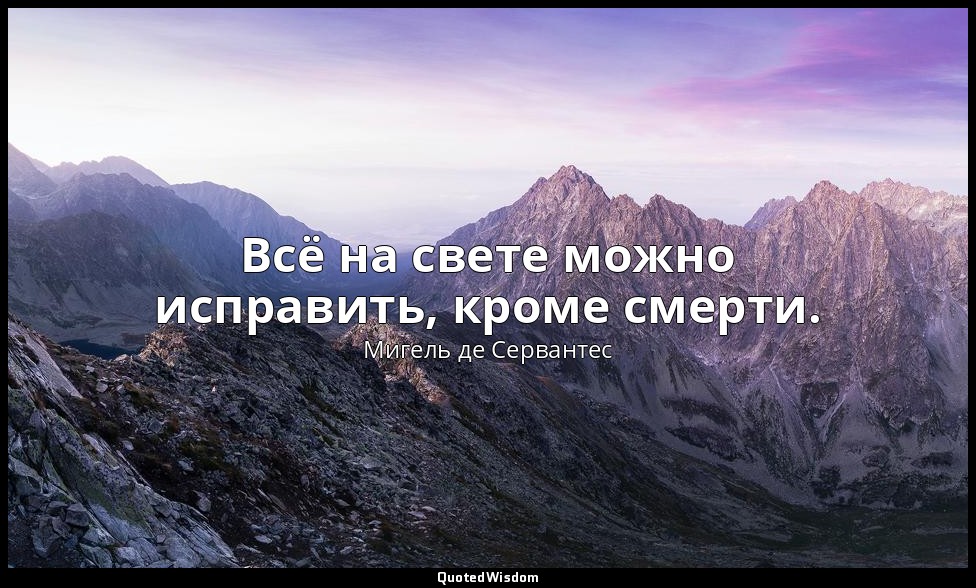 Всё на свете можно исправить, кроме смерти. — Мигель де Сервантес