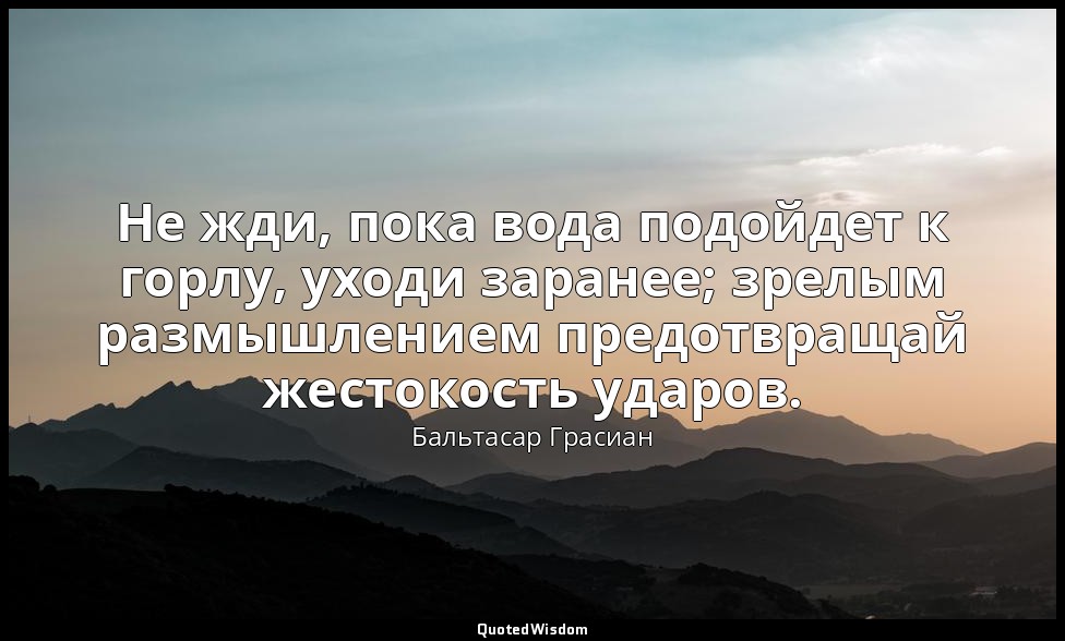 Не жди, пока вода подойдет к горлу, уходи заранее; зрелым размышлением предотвра — Бальтасар Грасиан