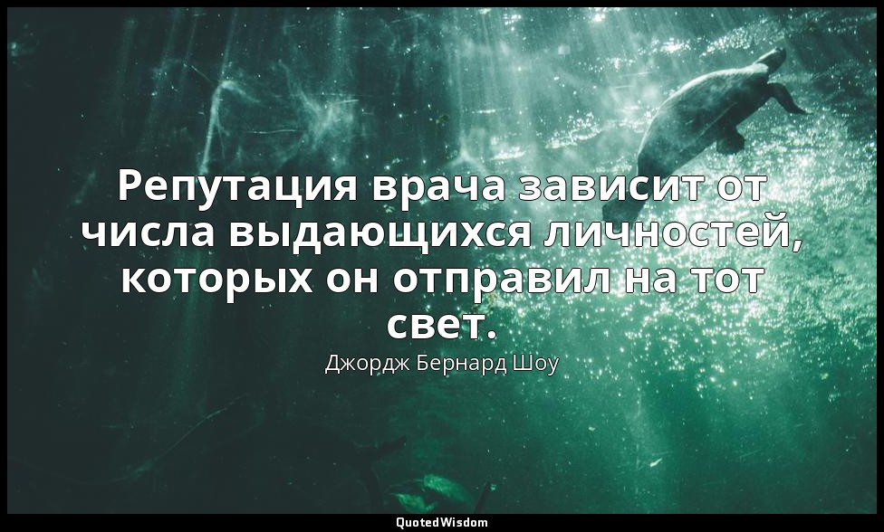 Репутация врача зависит от числа выдающихся личностей, которых он отправил на то — Джордж Бернард Шоу