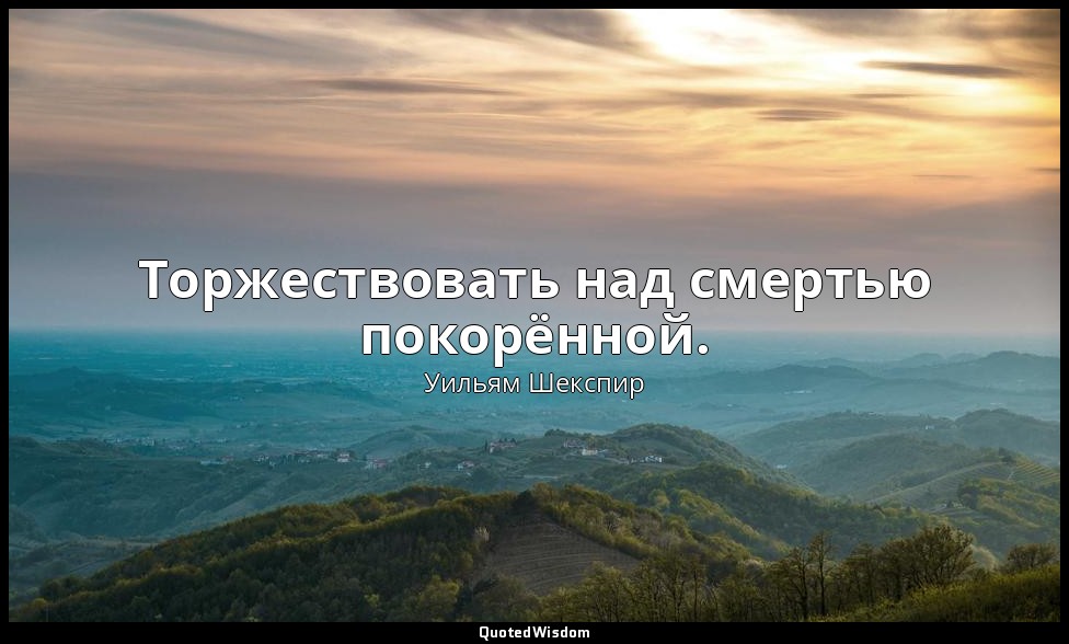 Торжествовать над смертью покорённой. — Уильям Шекспир
