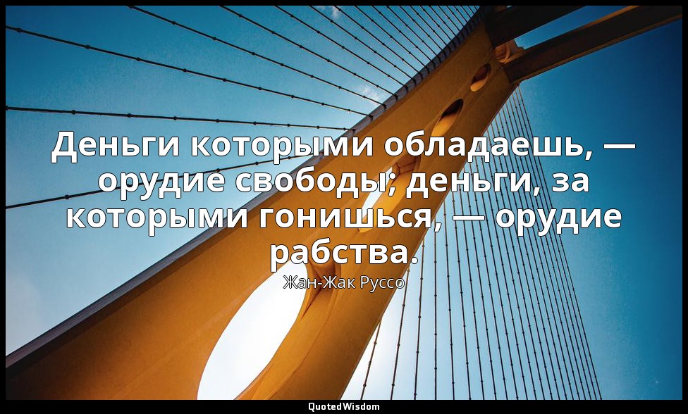Деньги которыми обладаешь, — орудие свободы; деньги, за которыми гонишься, — ору — Жан-Жак Руссо