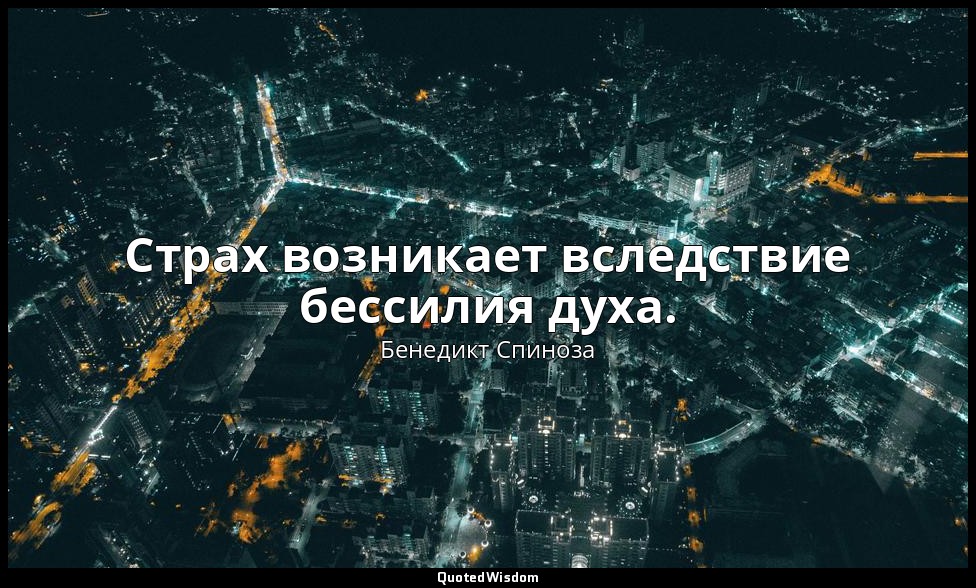 Страх возникает вследствие бессилия духа. — Бенедикт Спиноза