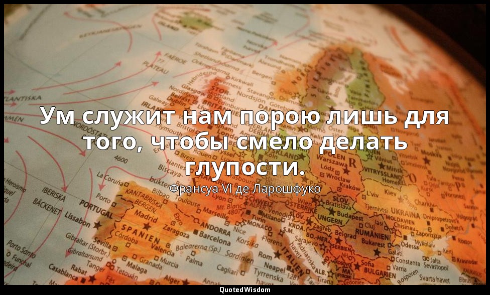 Ум служит нам порою лишь для того, чтобы смело делать глупости. — Франсуа VI де Ларошфуко