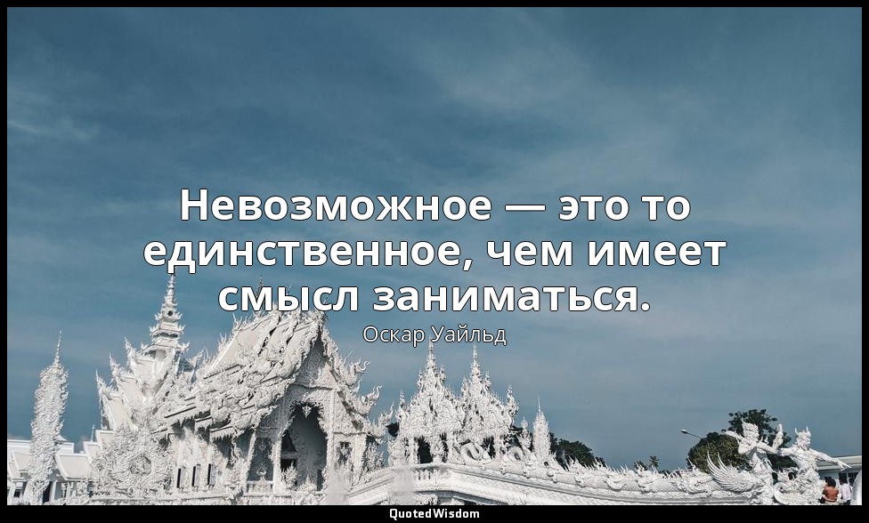Невозможное — это то единственное, чем имеет смысл заниматься. — Оскар Уайльд