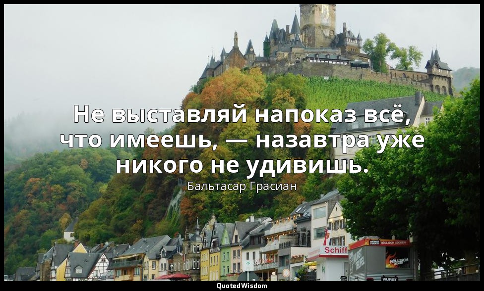 Не выставляй напоказ всё, что имеешь, — назавтра уже никого не удивишь. — Бальтасар Грасиан
