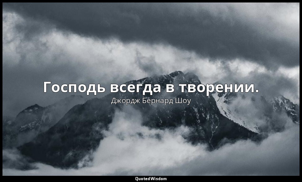 Господь всегда в творении. — Джордж Бернард Шоу