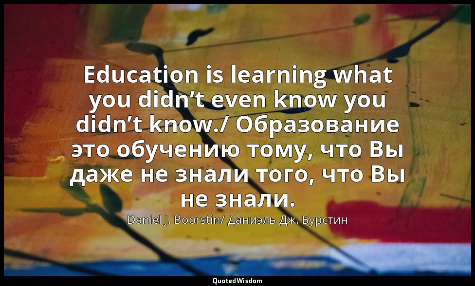 Education is learning what you didn’t even know you didn’t know./ Образование эт — Daniel J. Boorstin/ Даниэль Дж. Бурстин