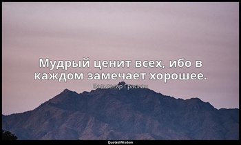 Мудрый ценит всех, ибо в каждом замечает хорошее. — Бальтасар Грасиан