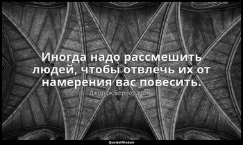 Иногда надо рассмешить людей, чтобы отвлечь их от намерения вас повесить. — Джордж Бернард Шоу