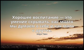 Хорошее воспитание — это умение скрывать, как много мы думаем о себе и как мало  — Марк Твен