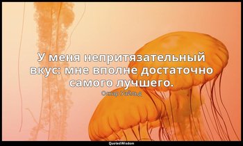 У меня непритязательный вкус: мне вполне достаточно самого лучшего. — Оскар Уайльд