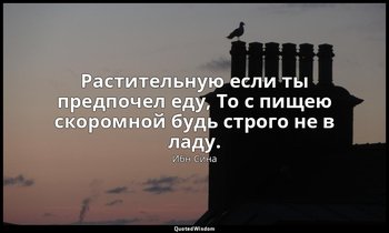 Растительную если ты предпочел еду, То с пищею скоромной будь строго не в ладу. — Ибн Сина