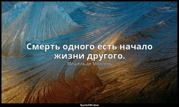 Смерть одного есть начало жизни другого. — Мишель де Монтень