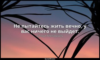 Не пытайтесь жить вечно, у вас ничего не выйдет. — Джордж Бернард Шоу