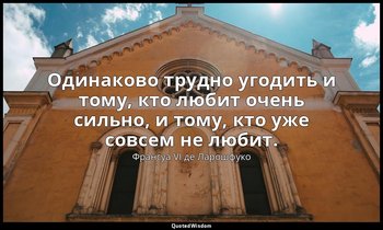Одинаково трудно угодить и тому, кто любит очень сильно, и тому, кто уже совсем  — Франсуа VI де Ларошфуко