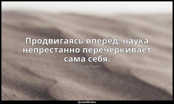 Продвигаясь вперёд, наука непрестанно перечёркивает сама себя. — Виктор Гюго