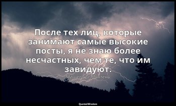 После тех лиц, которые занимают самые высокие посты, я не знаю более несчастных, — Мишель де Монтень