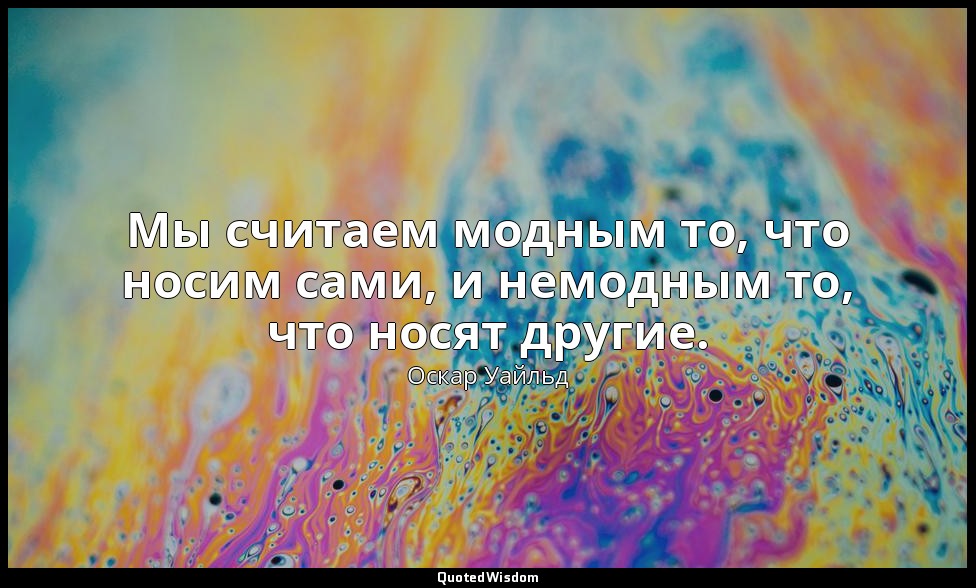 Мы считаем модным то, что носим сами, и немодным то, что носят другие. — Оскар Уайльд