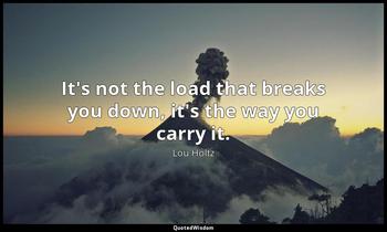 It's not the load that breaks you down, it's the way you carry it. Lou Holtz
