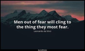 Men out of fear will cling to the thing they most fear. Leonardo da Vinci