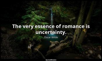 The very essence of romance is uncertainty. Oscar Wilde