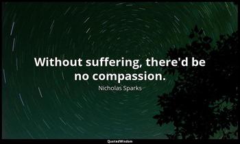 Without suffering, there'd be no compassion. Nicholas Sparks