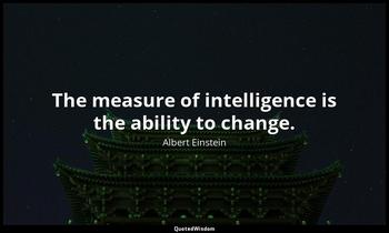 The measure of intelligence is the ability to change. Albert Einstein