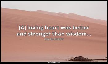 [A] loving heart was better and stronger than wisdom... Charles Dickens