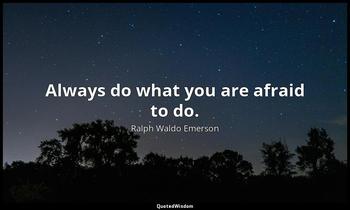 Always do what you are afraid to do. Ralph Waldo Emerson