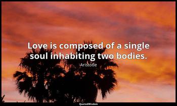 Love is composed of a single soul inhabiting two bodies. Aristotle