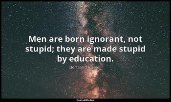 Men are born ignorant, not stupid; they are made stupid by education. Bertrand Russell