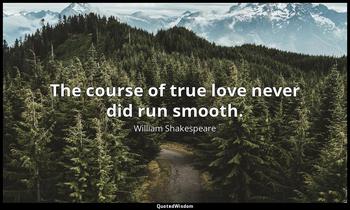 The course of true love never did run smooth. William Shakespeare