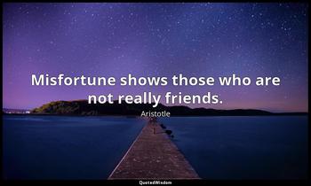 Misfortune shows those who are not really friends. Aristotle