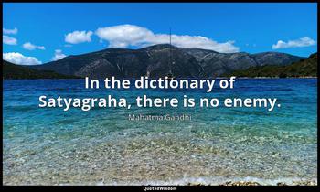 In the dictionary of Satyagraha, there is no enemy. Mahatma Gandhi