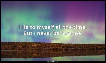 I lie to myself all the time. But I never believe me. S.E. Hinton