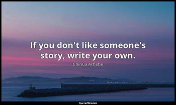 If you don't like someone's story, write your own. Chinua Achebe